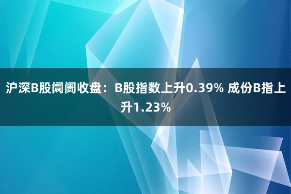 沪深B股阛阓收盘：B股指数上升0.39% 成份B指上升1.23%