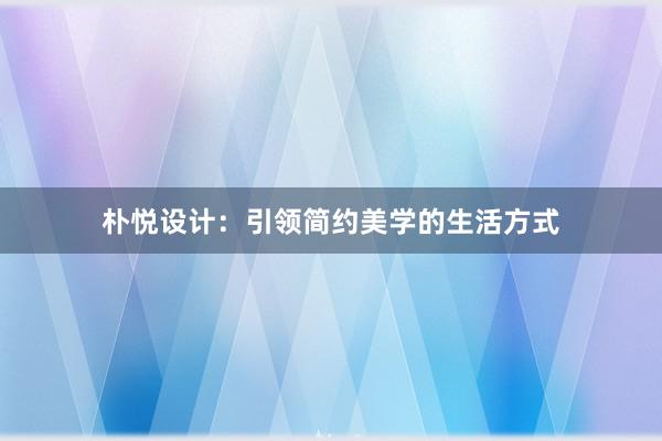 朴悦设计：引领简约美学的生活方式