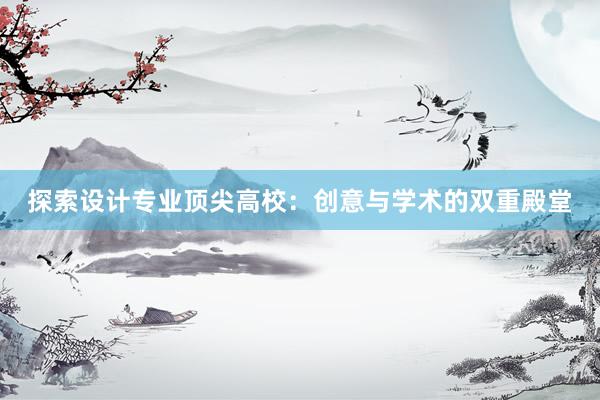 探索设计专业顶尖高校：创意与学术的双重殿堂