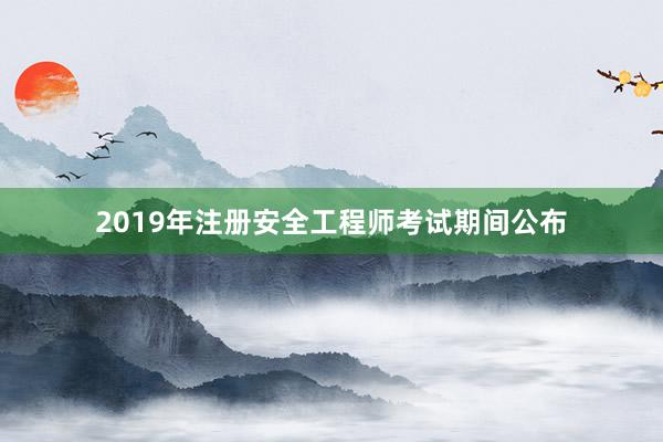 2019年注册安全工程师考试期间公布