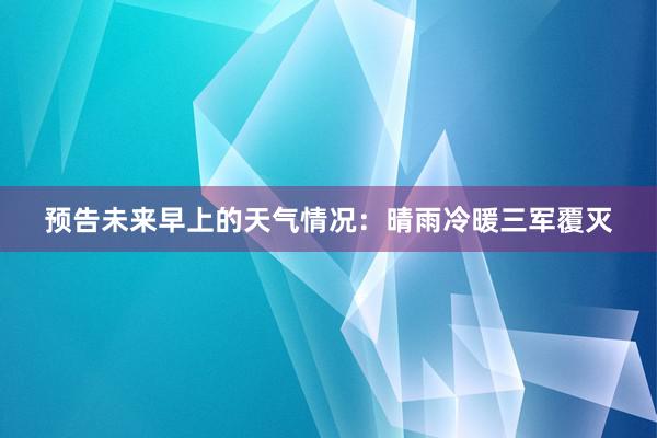 预告未来早上的天气情况：晴雨冷暖三军覆灭