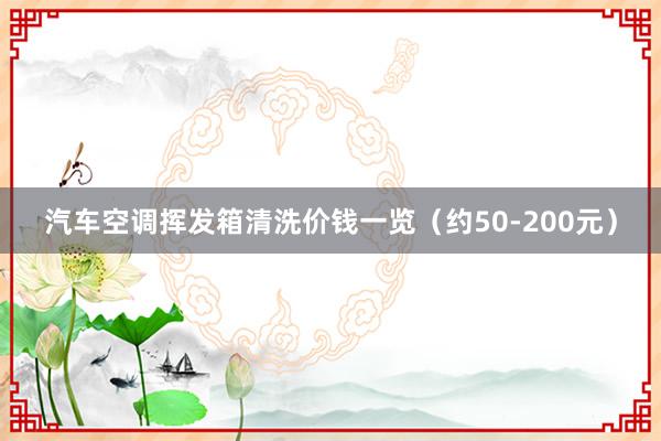 汽车空调挥发箱清洗价钱一览（约50-200元）